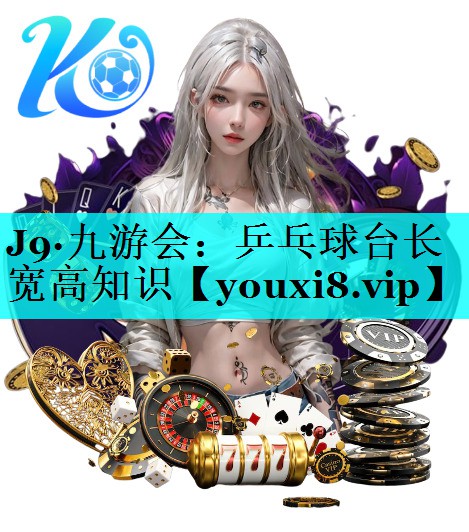 J9·九游会：乒乓球台长宽高知识