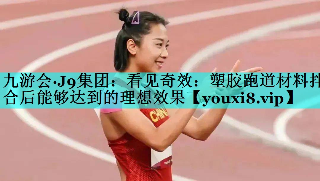 九游会·J9集团：看见奇效：塑胶跑道材料拌合后能够达到的理想效果