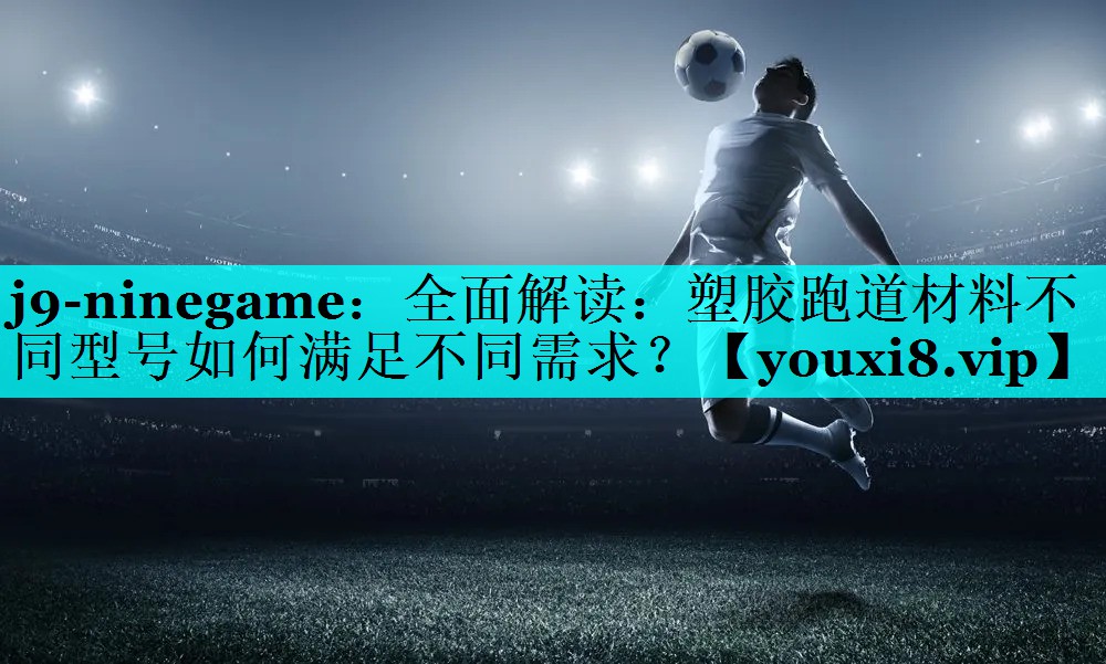 j9-ninegame：全面解读：塑胶跑道材料不同型号如何满足不同需求？