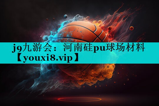 j9九游会：河南硅pu球场材料