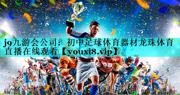 j9九游会公司：初中足球体育器材龙珠体育直播在线观看