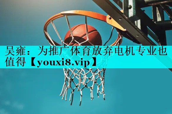 吴雍：为推广体育放弃电机专业也值得