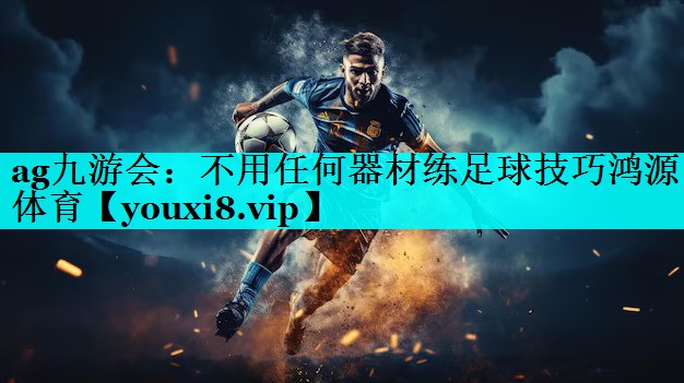 ag九游会：不用任何器材练足球技巧鸿源体育