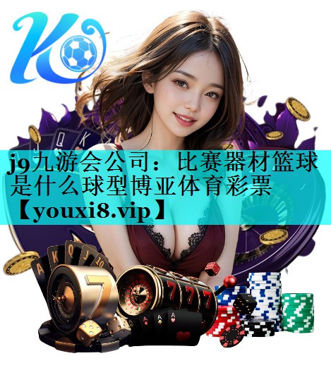j9九游会公司：比赛器材篮球是什么球型博亚体育彩票