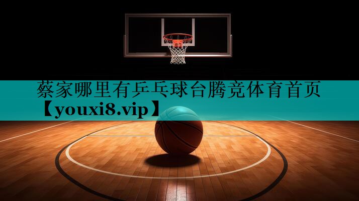 蔡家哪里有乒乓球台腾竞体育首页