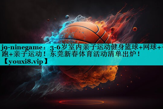 j9-ninegame：3-6岁室内亲子运动健身篮球+网球+夜跑+亲子运动！东莞新春体育活动清单出炉！
