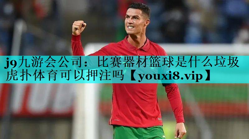 j9九游会公司：比赛器材篮球是什么垃圾虎扑体育可以押注吗