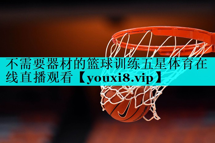 不需要器材的篮球训练五星体育在线直播观看