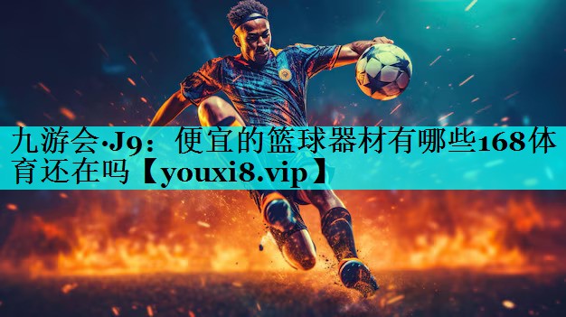 九游会·J9：便宜的篮球器材有哪些168体育还在吗