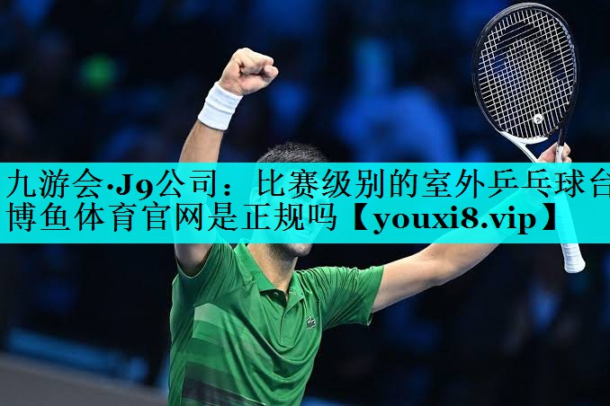 九游会·J9公司：比赛级别的室外乒乓球台博鱼体育官网是正规吗