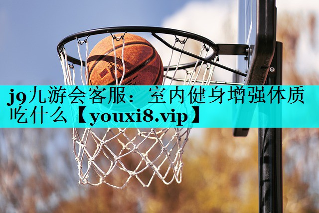 j9九游会客服：室内健身增强体质吃什么