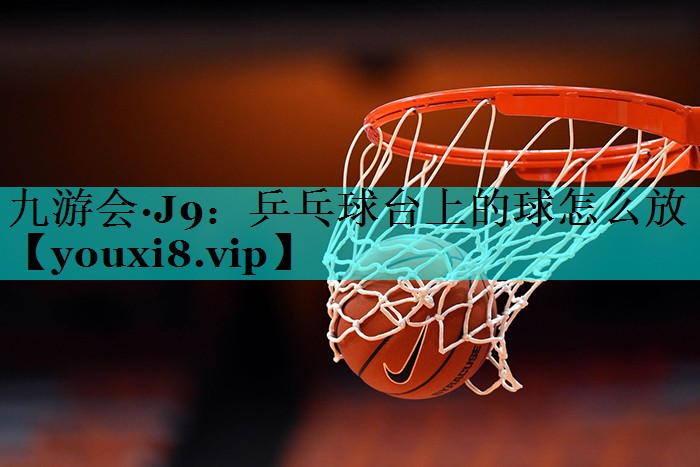 九游会·J9：乒乓球台上的球怎么放