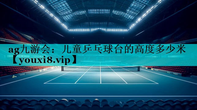 ag九游会：儿童乒乓球台的高度多少米