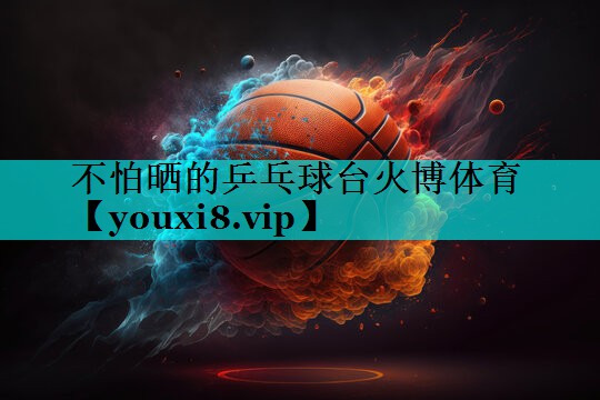 不怕晒的乒乓球台火博体育