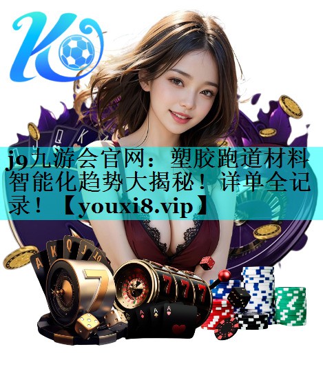j9九游会官网：塑胶跑道材料智能化趋势大揭秘！详单全记录！