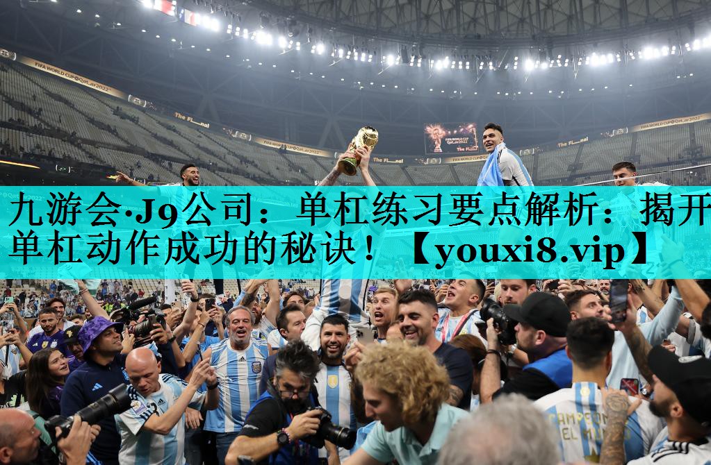 九游会·J9公司：单杠练习要点解析：揭开单杠动作成功的秘诀！