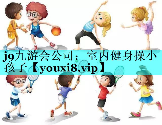 j9九游会公司：室内健身操小孩子