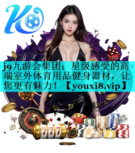 j9九游会集团：星级感受的高端室外体育用品健身器材，让您更有魅力！