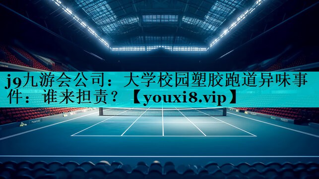 j9九游会公司：大学校园塑胶跑道异味事件：谁来担责？