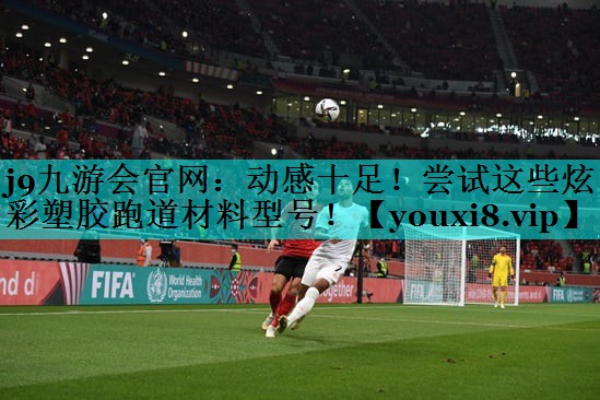 j9九游会官网：动感十足！尝试这些炫彩塑胶跑道材料型号！