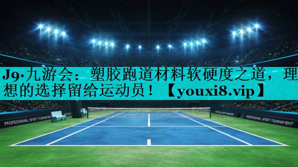 J9·九游会：塑胶跑道材料软硬度之道，理想的选择留给运动员！