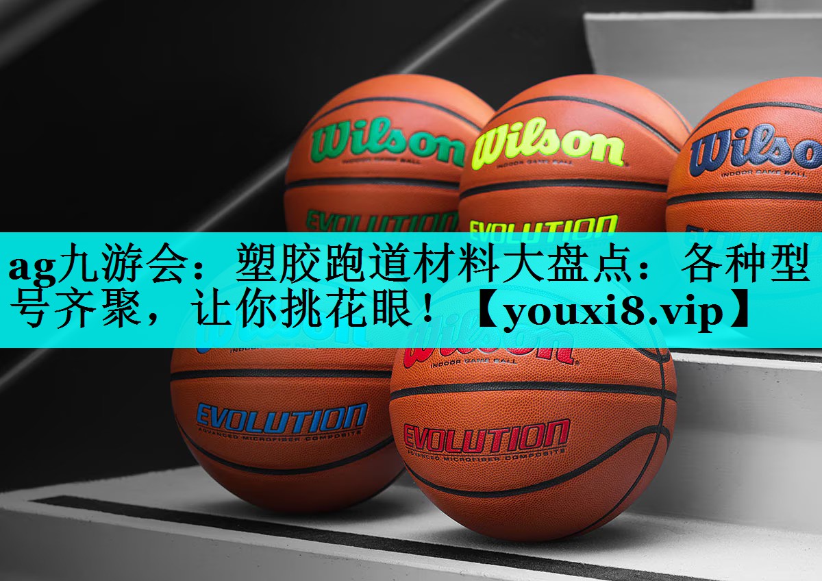 ag九游会：塑胶跑道材料大盘点：各种型号齐聚，让你挑花眼！