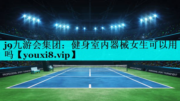 j9九游会集团：健身室内器械女生可以用吗