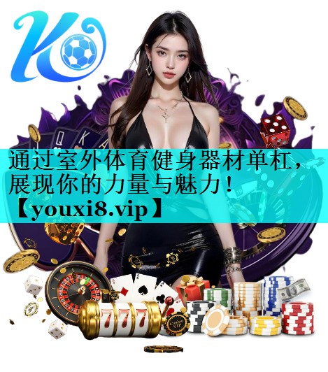 通过室外体育健身器材单杠，展现你的力量与魅力！