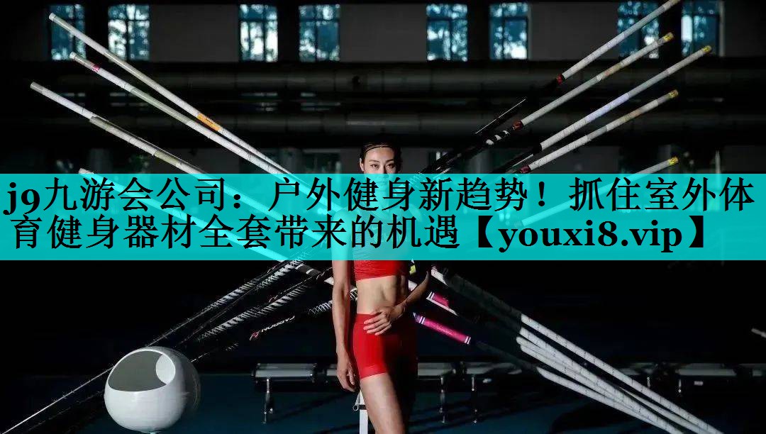 j9九游会公司：户外健身新趋势！抓住室外体育健身器材全套带来的机遇