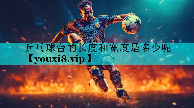 乒乓球台的长度和宽度是多少呢 乒乓球台的长度和宽度是多少呢