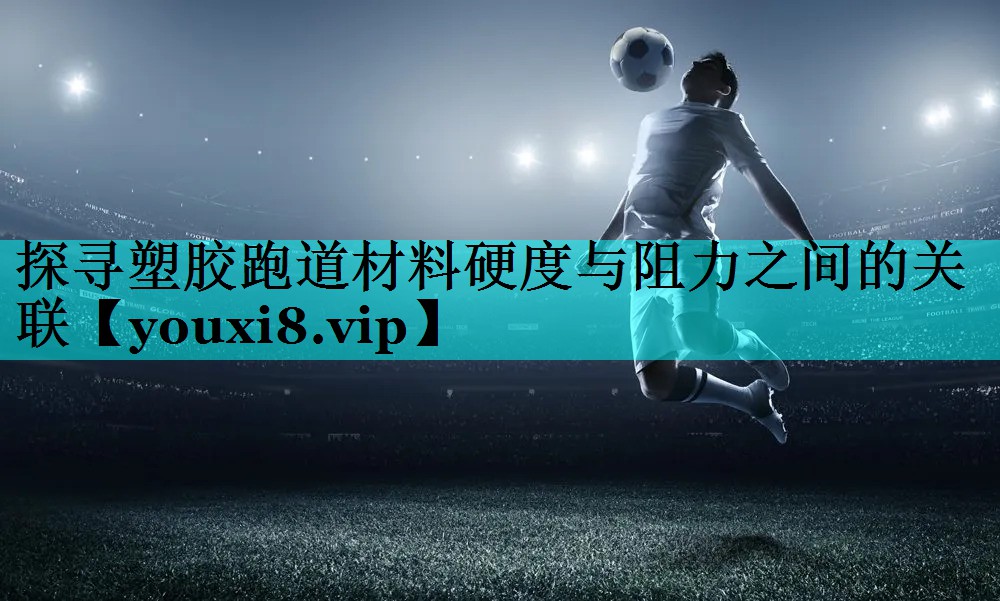 探寻塑胶跑道材料硬度与阻力之间的关联 探寻塑胶跑道材料硬度与阻力之间的关联