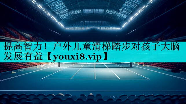 提高智力!户外儿童滑梯踏步对孩子大脑发展有益 提高智力!户外儿童滑梯踏步对孩子大脑发展有益