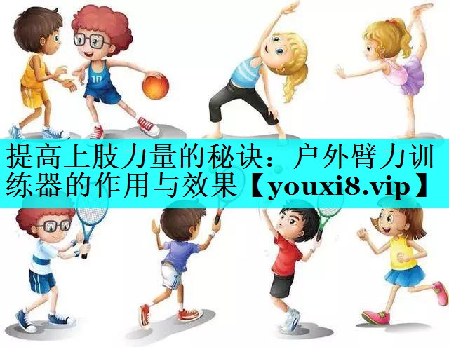 提高上肢力量的秘诀:户外臂力训练器的作用与效果 提高上肢力量的秘诀:户外臂力训练器的作用与效果