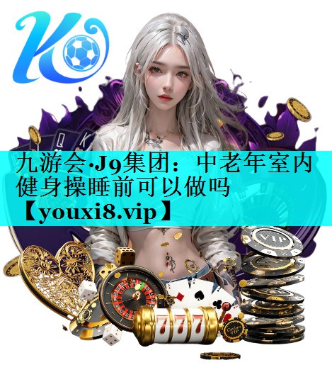 中老年室内健身操睡前可以做吗 中老年室内健身操睡前可以做吗