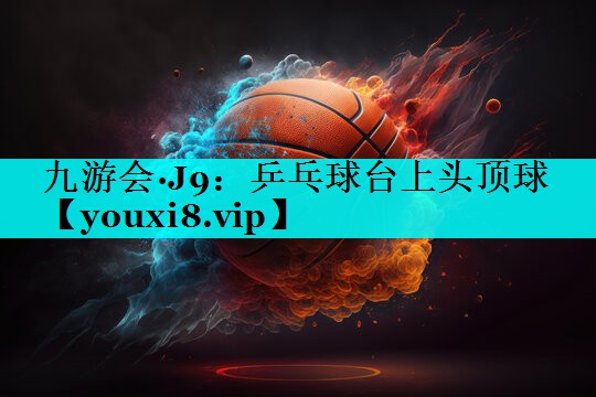 乒乓球台上头顶球 乒乓球台上头顶球