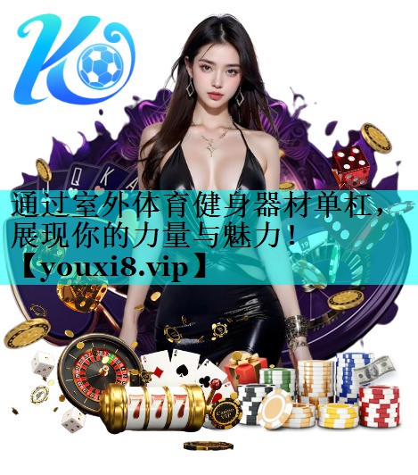 通过室外体育健身器材单杠,展现你的力量与魅力! 通过室外体育健身器材单杠,展现你的力量与魅力!